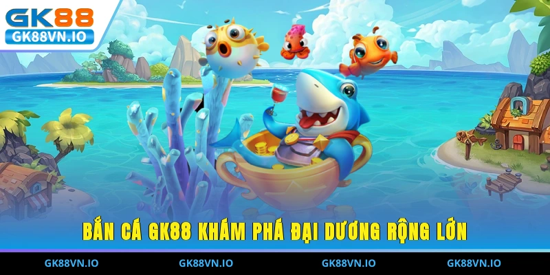 Bắn cá GK88 khám phá đại dương rộng lớn