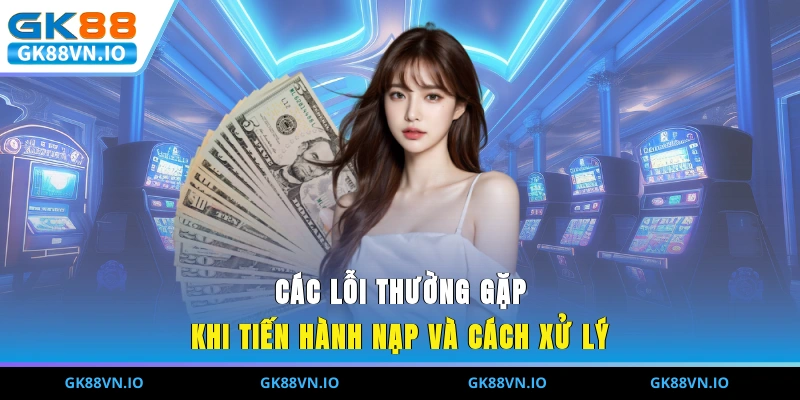 Các lỗi thường gặp khi tiến hành nạp và cách xử lý