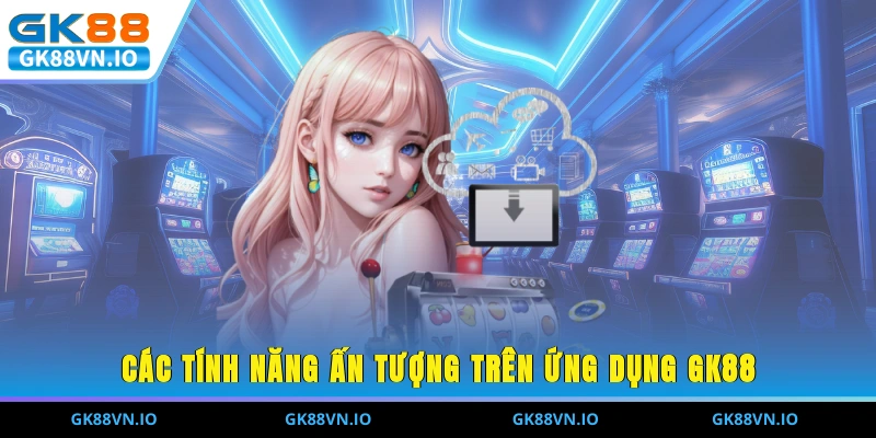 Các tính năng ấn tượng trên ứng dụng GK88