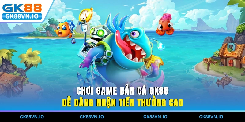 Chơi game bắn cá GK88 dễ dàng nhận tiền thưởng cao