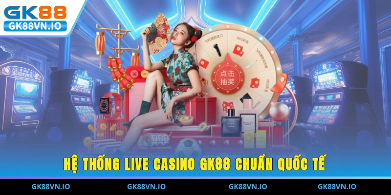 Hệ thống Live Casino GK88 chuẩn quốc tế