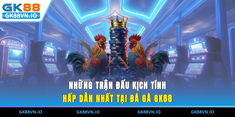 Những trận đấu kịch tính, hấp dẫn nhất tại đá gà GK88