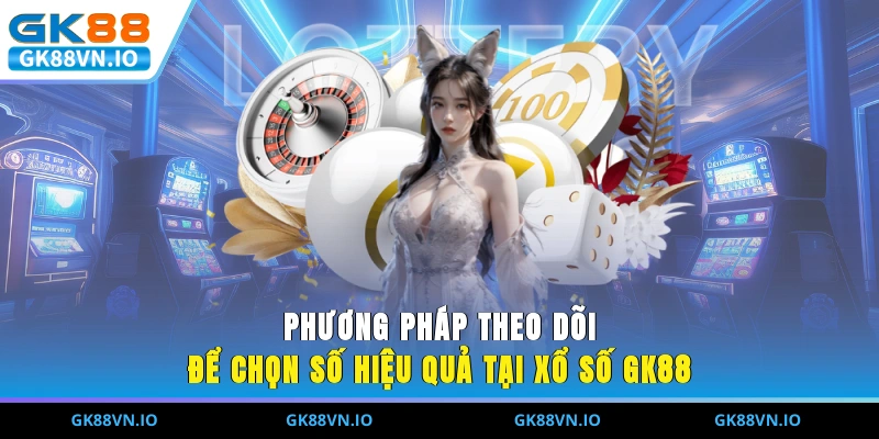 Phương pháp theo dõi để chọn số hiệu quả tại xổ số GK88