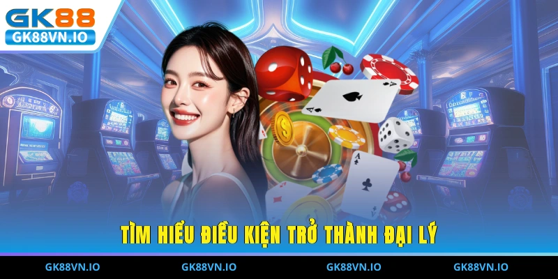 Tìm hiểu điều kiện trở thành đại lý GK88