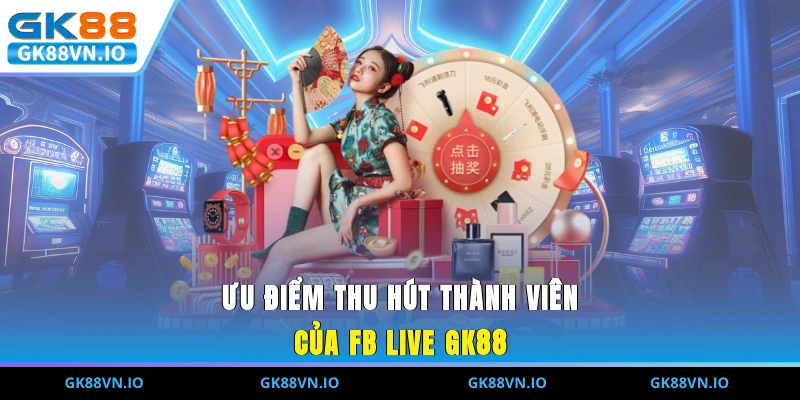 Ưu điểm thu hút thành viên của FB LIVE GK88